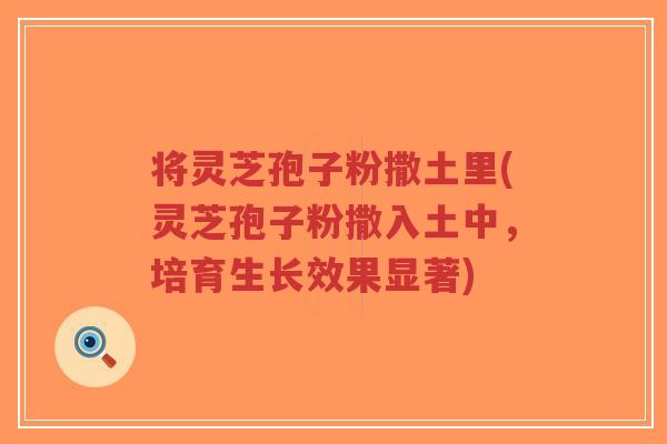 将灵芝孢子粉撒土里(灵芝孢子粉撒入土中,培育生长效果显著)-第1张图片-超越 将灵芝孢子粉撒土里(灵芝孢子粉撒入土中,培育生长效果显著)-第1张图片-超越
