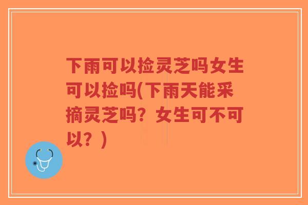 下雨可以捡灵芝吗女生可以捡吗(下雨天能采摘灵芝吗?女生可不可以?)-第1张图片-超越 下雨可以捡灵芝吗女生可以捡吗(下雨天能采摘灵芝吗?女生可不可以?)-第1张图片-超越