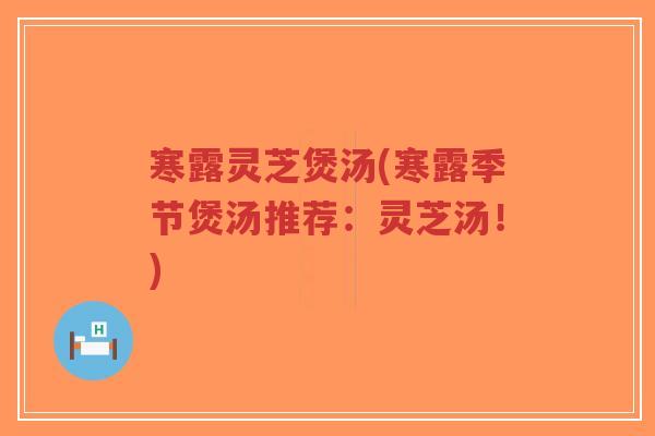 寒露灵芝煲汤(寒露季节煲汤推荐：灵芝汤！)-第1张图片-超越