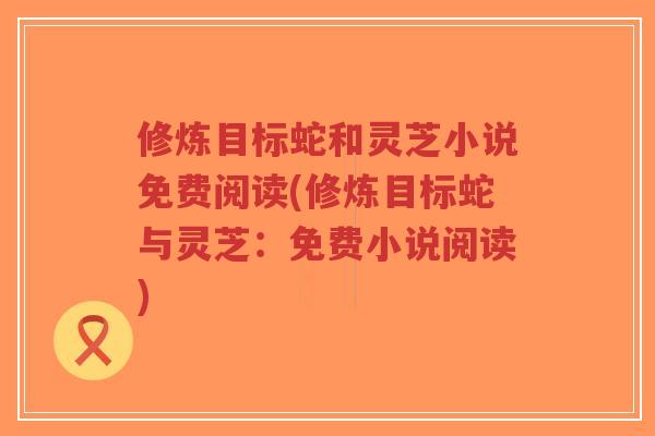 修炼目标蛇和灵芝小说免费阅读(修炼目标蛇与灵芝:免费小说阅读)-第1张图片-超越 修炼目标蛇和灵芝小说免费阅读(修炼目标蛇与灵芝:免费小说阅读)-第1张图片-超越