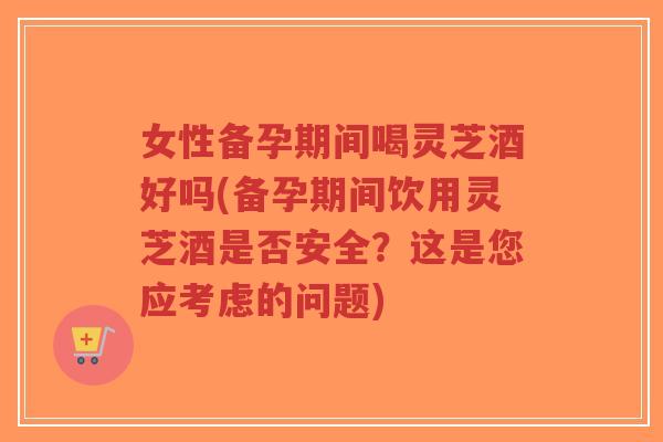 女性备孕期间喝灵芝酒好吗(备孕期间饮用灵芝酒是否安全?这是您应考虑的问题)-第1张图片-超越 女性备孕期间喝灵芝酒好吗(备孕期间饮用灵芝酒是否安全?这是您应考虑的问题)-第1张图片-超越