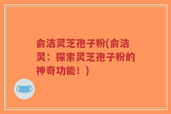 俞洁灵芝孢子粉(俞洁灵:探索灵芝孢子粉的神奇功能!)-第1张图片-超越 俞洁灵芝孢子粉(俞洁灵:探索灵芝孢子粉的神奇功能!)-第1张图片-超越