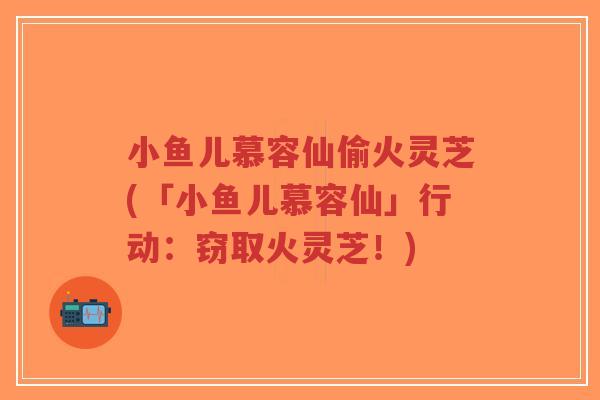 小鱼儿慕容仙偷火灵芝(「小鱼儿慕容仙」行动:窃取火灵芝!)-第1张图片-超越 小鱼儿慕容仙偷火灵芝(「小鱼儿慕容仙」行动:窃取火灵芝!)-第1张图片-超越