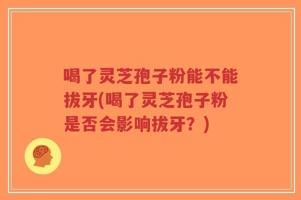 喝了灵芝孢子粉能不能拔牙(喝了灵芝孢子粉是否会影响拔牙?)-第1张图片-超越 喝了灵芝孢子粉能不能拔牙(喝了灵芝孢子粉是否会影响拔牙?)-第1张图片-超越