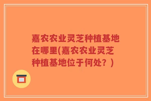 嘉农农业灵芝种植基地在哪里(嘉农农业灵芝种植基地位于何处?)-第1张图片-超越 嘉农农业灵芝种植基地在哪里(嘉农农业灵芝种植基地位于何处?)-第1张图片-超越