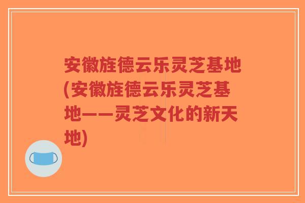 安徽旌德云乐灵芝基地(安徽旌德云乐灵芝基地——灵芝文化的新天地)-第1张图片-超越 安徽旌德云乐灵芝基地(安徽旌德云乐灵芝基地——灵芝文化的新天地)-第1张图片-超越