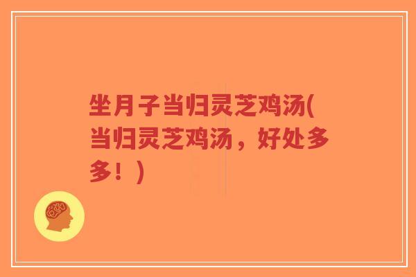 坐月子当归灵芝鸡汤(当归灵芝鸡汤,好处多多!)-第1张图片-超越 坐月子当归灵芝鸡汤(当归灵芝鸡汤,好处多多!)-第1张图片-超越