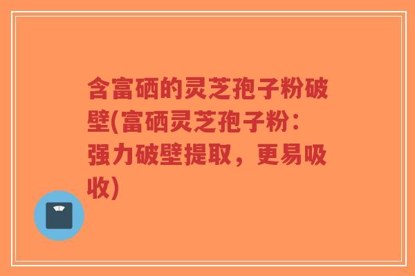 含富硒的灵芝孢子粉破壁(富硒灵芝孢子粉:强力破壁提取,更易吸收)-第1张图片-超越 含富硒的灵芝孢子粉破壁(富硒灵芝孢子粉:强力破壁提取,更易吸收)-第1张图片-超越