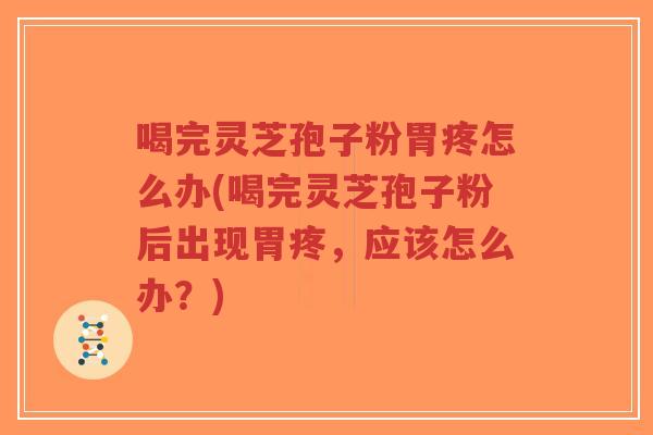 喝完灵芝孢子粉胃疼怎么办(喝完灵芝孢子粉后出现胃疼,应该怎么办?)-第1张图片-超越 喝完灵芝孢子粉胃疼怎么办(喝完灵芝孢子粉后出现胃疼,应该怎么办?)-第1张图片-超越