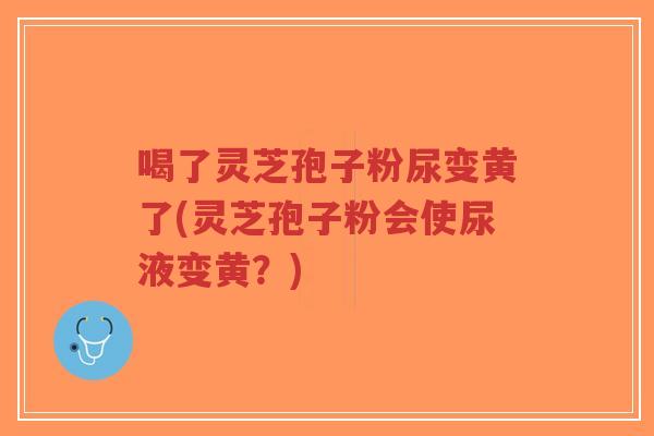 喝了灵芝孢子粉尿变黄了(灵芝孢子粉会使尿液变黄?)-第1张图片-超越 喝了灵芝孢子粉尿变黄了(灵芝孢子粉会使尿液变黄?)-第1张图片-超越