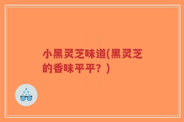 小黑灵芝味道(黑灵芝的香味平平?)-第1张图片-超越 小黑灵芝味道(黑灵芝的香味平平?)-第1张图片-超越