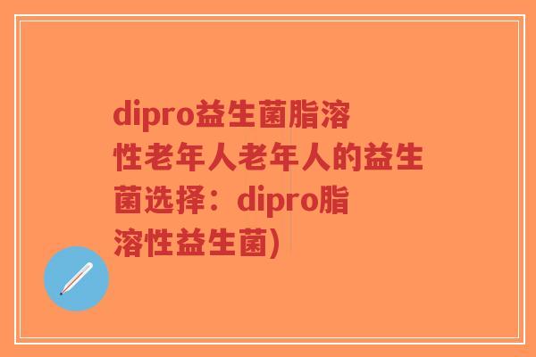 dipro益生菌脂溶性老年人老年人的益生菌选择:dipro脂溶性益生菌)-第1张图片-超越 dipro益生菌脂溶性老年人老年人的益生菌选择:dipro脂溶性益生菌)-第1张图片-超越