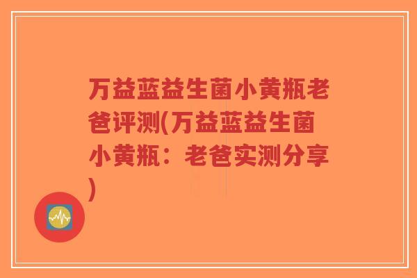 万益蓝益生菌小黄瓶老爸评测(万益蓝益生菌小黄瓶:老爸实测分享)-第1张图片-超越 万益蓝益生菌小黄瓶老爸评测(万益蓝益生菌小黄瓶:老爸实测分享)-第1张图片-超越