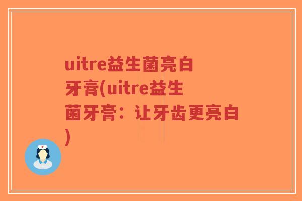 uitre益生菌亮白牙膏(uitre益生菌牙膏：让牙齿更亮白)-第1张图片-超越