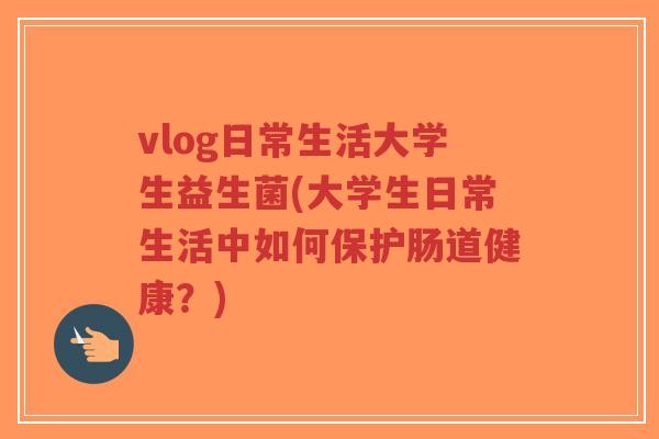 vlog日常生活大学生益生菌(大学生日常生活中如何保护肠道健康?)-第1张图片-超越 vlog日常生活大学生益生菌(大学生日常生活中如何保护肠道健康?)-第1张图片-超越