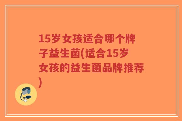 15岁女孩适合哪个牌子益生菌(适合15岁女孩的益生菌品牌推荐)-第1张图片-超越 15岁女孩适合哪个牌子益生菌(适合15岁女孩的益生菌品牌推荐)-第1张图片-超越