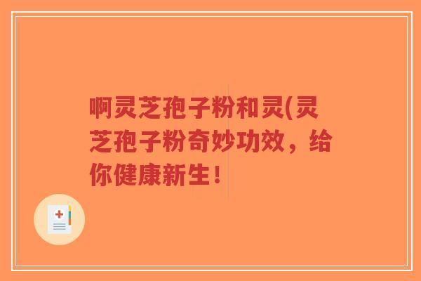啊灵芝孢子粉和灵(灵芝孢子粉奇妙功效,给你健康新生!-第1张图片-超越 啊灵芝孢子粉和灵(灵芝孢子粉奇妙功效,给你健康新生!-第1张图片-超越