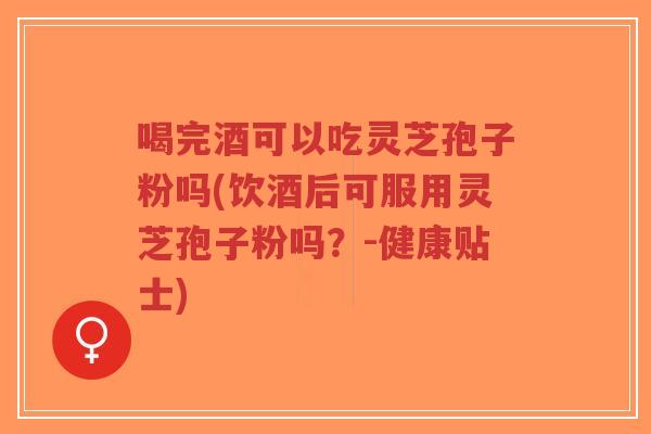 喝完酒可以吃灵芝孢子粉吗(饮酒后可服用灵芝孢子粉吗?-健康贴士)-第1张图片-超越 喝完酒可以吃灵芝孢子粉吗(饮酒后可服用灵芝孢子粉吗?-健康贴士)-第1张图片-超越