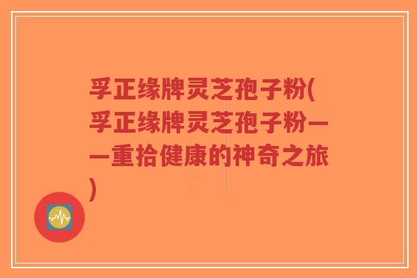 孚正缘牌灵芝孢子粉(孚正缘牌灵芝孢子粉——重拾健康的神奇之旅)-第1张图片-超越