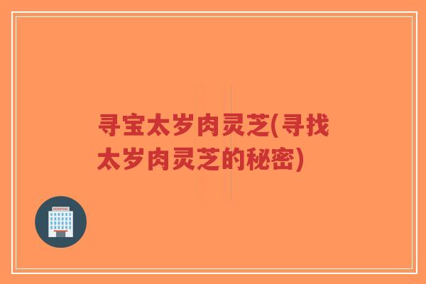 寻宝太岁肉灵芝(寻找太岁肉灵芝的秘密)-第1张图片-超越 寻宝太岁肉灵芝(寻找太岁肉灵芝的秘密)-第1张图片-超越