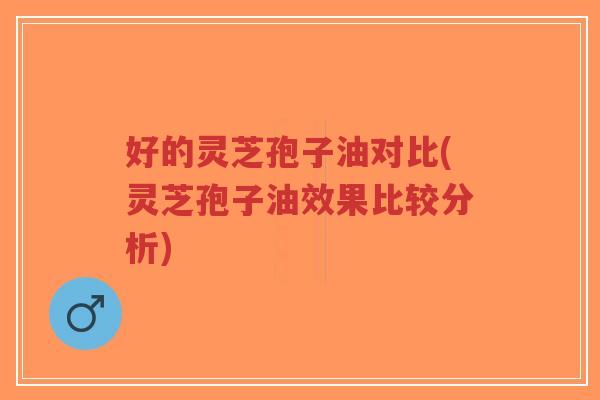 好的灵芝孢子油对比(灵芝孢子油效果比较分析)-第1张图片-超越