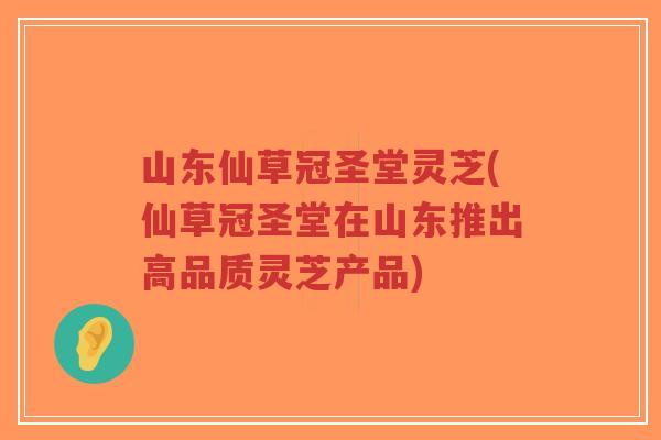 山东仙草冠圣堂灵芝(仙草冠圣堂在山东推出高品质灵芝产品)-第1张图片-超越 山东仙草冠圣堂灵芝(仙草冠圣堂在山东推出高品质灵芝产品)-第1张图片-超越