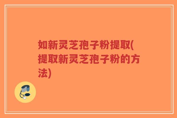 如新灵芝孢子粉提取(提取新灵芝孢子粉的方法)-第1张图片-超越 如新灵芝孢子粉提取(提取新灵芝孢子粉的方法)-第1张图片-超越