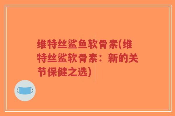 维特丝鲨鱼软骨素(维特丝鲨软骨素:新的关节保健之选)-第1张图片-超越 维特丝鲨鱼软骨素(维特丝鲨软骨素:新的关节保健之选)-第1张图片-超越
