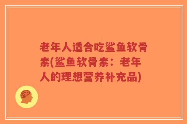 老年人适合吃鲨鱼软骨素(鲨鱼软骨素:老年人的理想营养补充品)-第1张图片-超越 老年人适合吃鲨鱼软骨素(鲨鱼软骨素:老年人的理想营养补充品)-第1张图片-超越