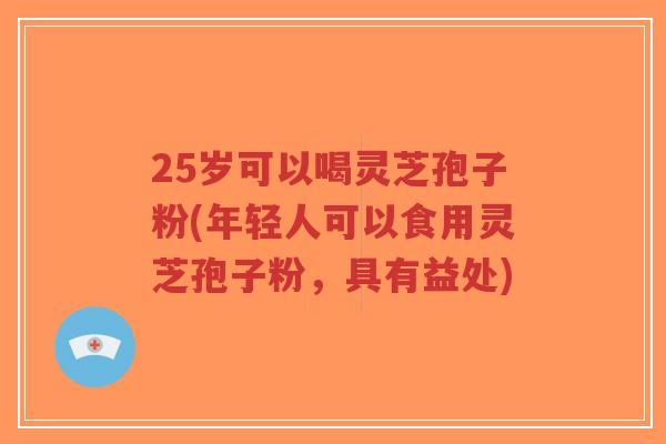 25岁可以喝灵芝孢子粉(年轻人可以食用灵芝孢子粉,具有益处)-第1张图片-超越 25岁可以喝灵芝孢子粉(年轻人可以食用灵芝孢子粉,具有益处)-第1张图片-超越