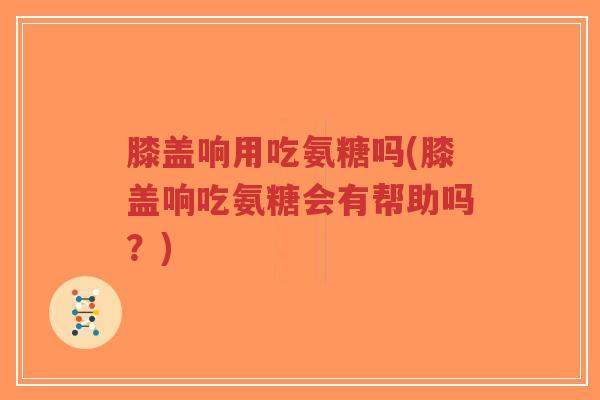 膝盖响用吃氨糖吗(膝盖响吃氨糖会有帮助吗?)-第1张图片-超越 膝盖响用吃氨糖吗(膝盖响吃氨糖会有帮助吗?)-第1张图片-超越