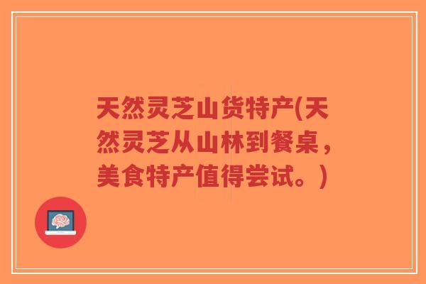 天然灵芝山货特产(天然灵芝从山林到餐桌,美食特产值得尝试。)-第1张图片-超越 天然灵芝山货特产(天然灵芝从山林到餐桌,美食特产值得尝试。)-第1张图片-超越