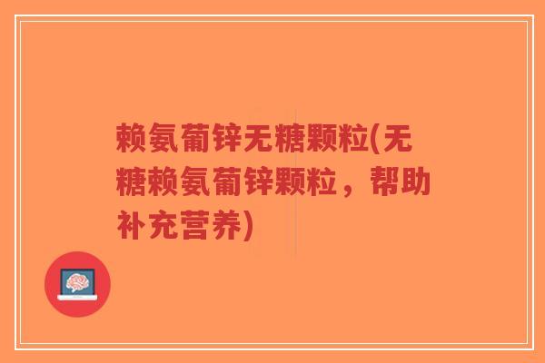 赖氨葡锌无糖颗粒(无糖赖氨葡锌颗粒,帮助补充营养)-第1张图片-超越 赖氨葡锌无糖颗粒(无糖赖氨葡锌颗粒,帮助补充营养)-第1张图片-超越