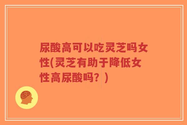 尿酸高可以吃灵芝吗女性(灵芝有助于降低女性高尿酸吗?)-第1张图片-超越 尿酸高可以吃灵芝吗女性(灵芝有助于降低女性高尿酸吗?)-第1张图片-超越