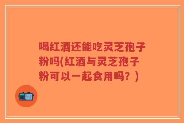 喝红酒还能吃灵芝孢子粉吗(红酒与灵芝孢子粉可以一起食用吗?)-第1张图片-超越 喝红酒还能吃灵芝孢子粉吗(红酒与灵芝孢子粉可以一起食用吗?)-第1张图片-超越