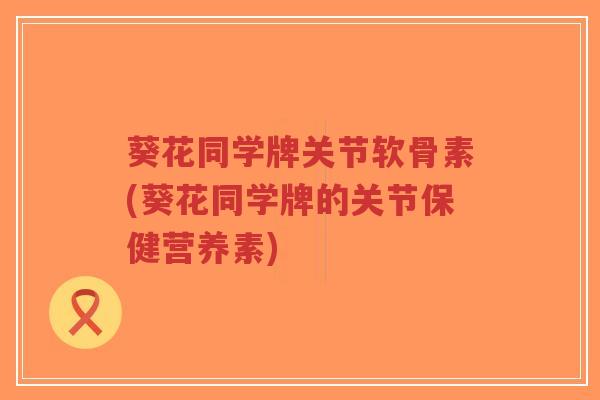 葵花同学牌关节软骨素(葵花同学牌的关节保健营养素)-第1张图片-超越 葵花同学牌关节软骨素(葵花同学牌的关节保健营养素)-第1张图片-超越