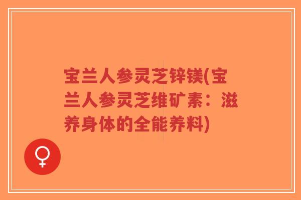 宝兰人参灵芝锌镁(宝兰人参灵芝维矿素:滋养身体的全能养料)-第1张图片-超越 宝兰人参灵芝锌镁(宝兰人参灵芝维矿素:滋养身体的全能养料)-第1张图片-超越