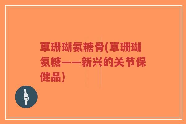 草珊瑚氨糖骨(草珊瑚氨糖——新兴的关节保健品)-第1张图片-超越