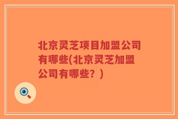 北京灵芝项目加盟公司有哪些(北京灵芝加盟公司有哪些?)-第1张图片-超越 北京灵芝项目加盟公司有哪些(北京灵芝加盟公司有哪些?)-第1张图片-超越