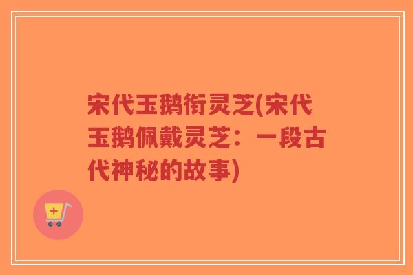 宋代玉鹅衔灵芝(宋代玉鹅佩戴灵芝:一段古代神秘的故事)-第1张图片-超越 宋代玉鹅衔灵芝(宋代玉鹅佩戴灵芝:一段古代神秘的故事)-第1张图片-超越