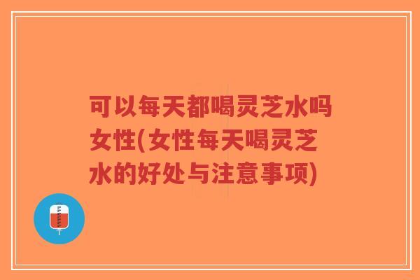 可以每天都喝灵芝水吗女性(女性每天喝灵芝水的好处与注意事项)-第1张图片-超越 可以每天都喝灵芝水吗女性(女性每天喝灵芝水的好处与注意事项)-第1张图片-超越