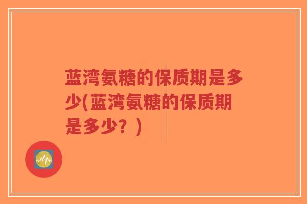蓝湾氨糖的保质期是多少(蓝湾氨糖的保质期是多少?)-第1张图片-超越 蓝湾氨糖的保质期是多少(蓝湾氨糖的保质期是多少?)-第1张图片-超越