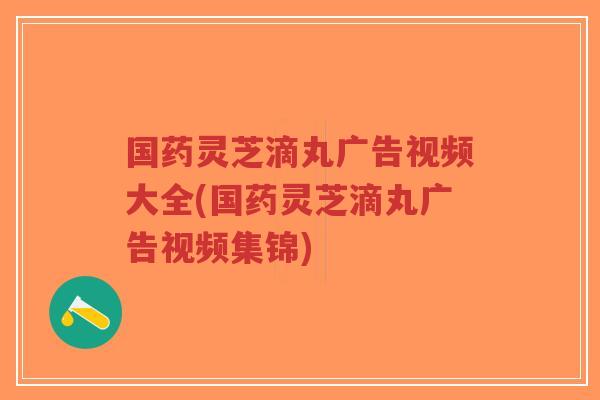 国药灵芝滴丸广告视频大全(国药灵芝滴丸广告视频集锦)-第1张图片-超越 国药灵芝滴丸广告视频大全(国药灵芝滴丸广告视频集锦)-第1张图片-超越