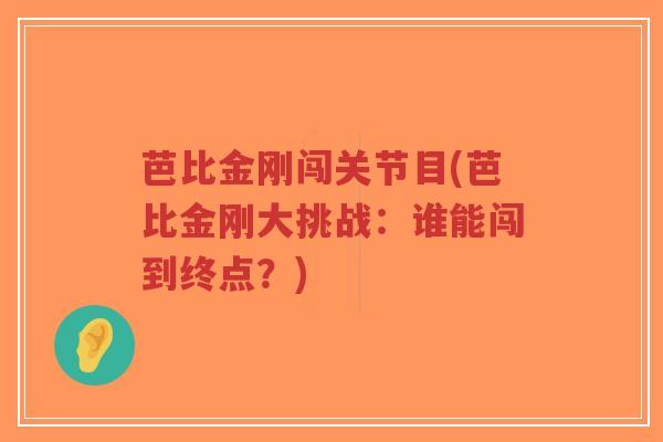 芭比金刚闯关节目(芭比金刚大挑战:谁能闯到终点?)-第1张图片-超越 芭比金刚闯关节目(芭比金刚大挑战:谁能闯到终点?)-第1张图片-超越