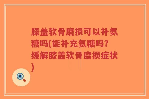 膝盖软骨磨损可以补氨糖吗(能补充氨糖吗?缓解膝盖软骨磨损症状)-第1张图片-超越 膝盖软骨磨损可以补氨糖吗(能补充氨糖吗?缓解膝盖软骨磨损症状)-第1张图片-超越