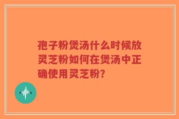 孢子粉煲汤什么时候放灵芝粉如何在煲汤中正确使用灵芝粉?-第1张图片-超越 孢子粉煲汤什么时候放灵芝粉如何在煲汤中正确使用灵芝粉?-第1张图片-超越