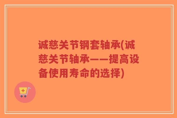 诚慈关节钢套轴承(诚慈关节轴承——提高设备使用寿命的选择)-第1张图片-超越 诚慈关节钢套轴承(诚慈关节轴承——提高设备使用寿命的选择)-第1张图片-超越