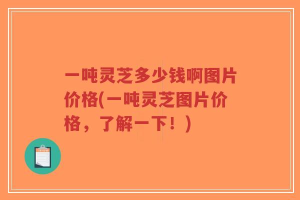 一吨灵芝多少钱啊图片价格(一吨灵芝图片价格,了解一下!)-第1张图片-超越 一吨灵芝多少钱啊图片价格(一吨灵芝图片价格,了解一下!)-第1张图片-超越