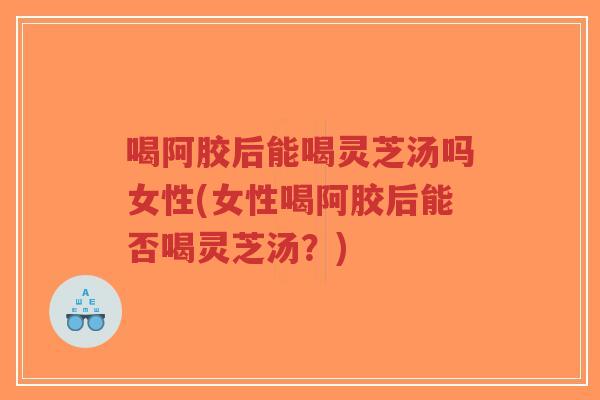 喝阿胶后能喝灵芝汤吗女性(女性喝阿胶后能否喝灵芝汤?)-第1张图片-超越 喝阿胶后能喝灵芝汤吗女性(女性喝阿胶后能否喝灵芝汤?)-第1张图片-超越
