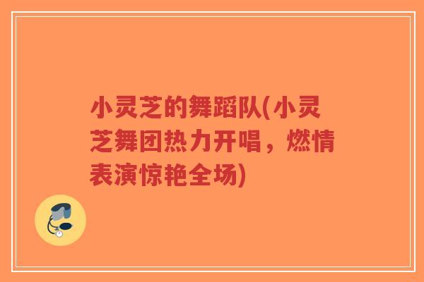 小灵芝的舞蹈队(小灵芝舞团热力开唱,燃情表演惊艳全场)-第1张图片-超越 小灵芝的舞蹈队(小灵芝舞团热力开唱,燃情表演惊艳全场)-第1张图片-超越